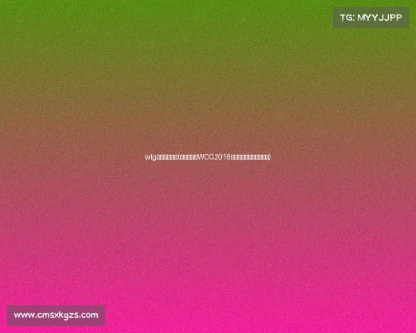 wlg电子竞技俱乐(电竞奥运会WCG2018浴火重生,决战曼谷之巅) wlg电子竞技俱乐(电竞奥运会WCG2018浴火重生,决战曼谷之巅)